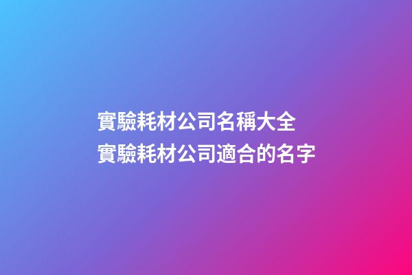 實驗耗材公司名稱大全 實驗耗材公司適合的名字-第1張-公司起名-玄機派